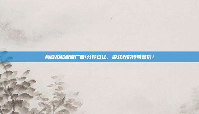 梅西拍超级碗广告1分钟过亿,游戏界的传奇营销!