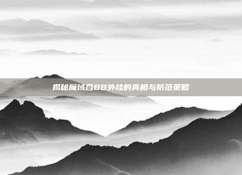 揭秘魔域合BB外挂的真相与防范策略