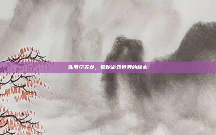侏罗纪天龙,揭秘游戏世界的秘密