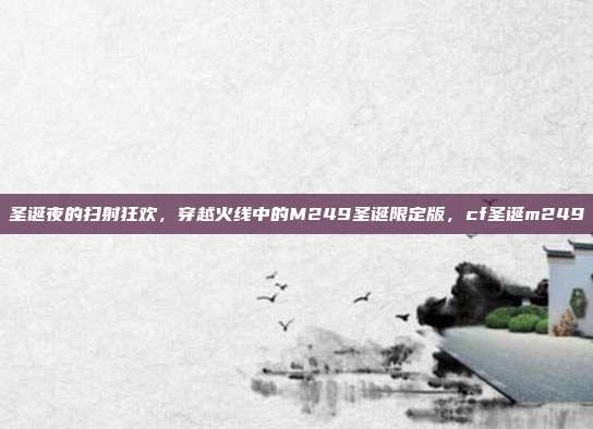 圣诞夜的扫射狂欢，穿越火线中的M249圣诞限定版，cf圣诞m249