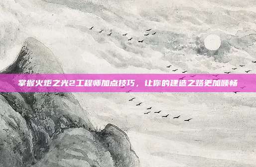 掌握火炬之光2工程师加点技巧,让你的建造之路更加顺畅