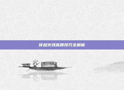 穿越火线高跳技巧全解析