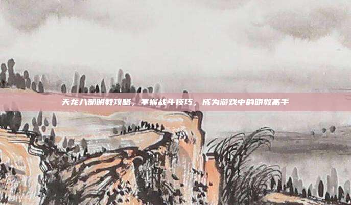 天龙八部明教攻略,掌握战斗技巧,成为游戏中的明教高手