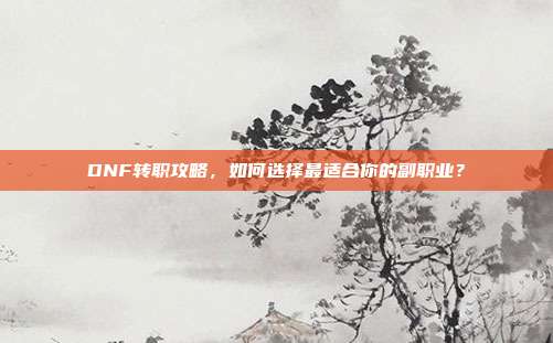 DNF转职攻略,如何选择最适合你的副职业?