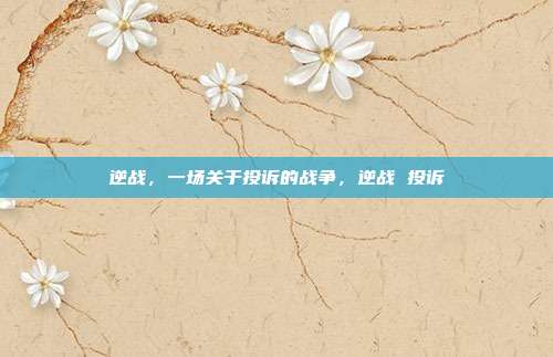 逆战，一场关于投诉的战争，逆战 投诉