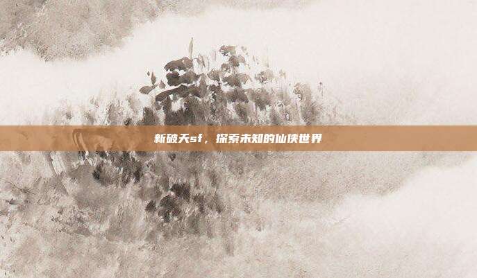 新破天sf,探索未知的仙侠世界