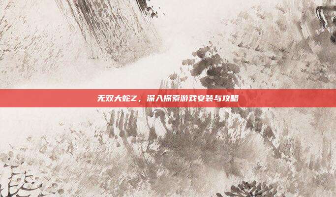 无双大蛇Z,深入探索游戏安装与攻略