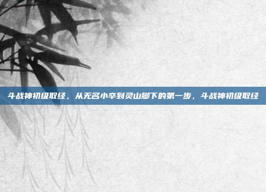 斗战神初级取经，从无名小卒到灵山脚下的第一步，斗战神初级取经