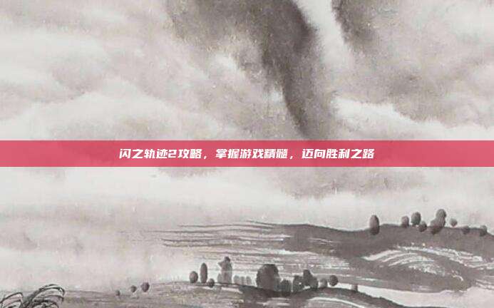 闪之轨迹2攻略,掌握游戏精髓,迈向胜利之路