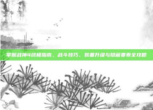 掌握战神4终极指南,战斗技巧、装备升级与隐藏要素全攻略