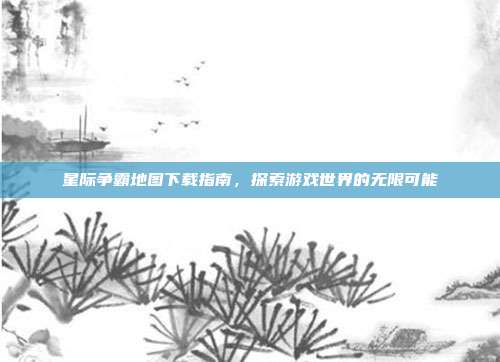星际争霸地图下载指南,探索游戏世界的无限可能