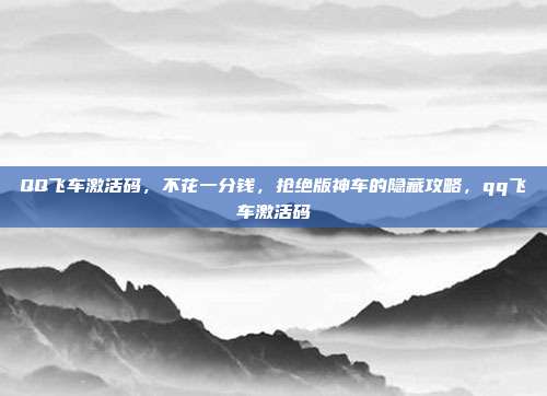 QQ飞车激活码，不花一分钱，抢绝版神车的隐藏攻略，qq飞车激活码