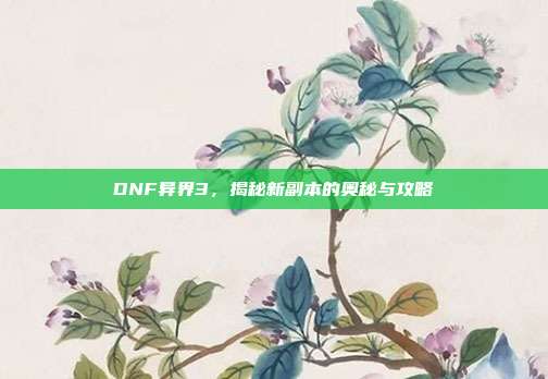 DNF异界3,揭秘新副本的奥秘与攻略