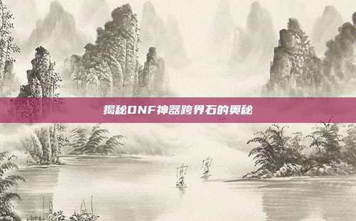 揭秘DNF神器跨界石的奥秘