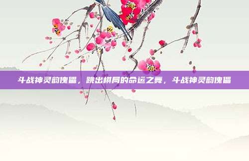 斗战神灵韵傀儡，跳出棋局的命运之舞，斗战神灵韵傀儡