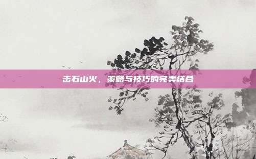 击石山火,策略与技巧的完美结合