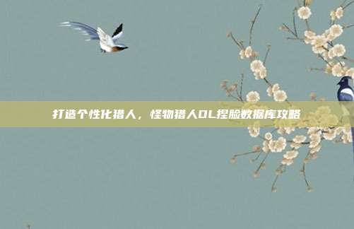 打造个性化猎人,怪物猎人OL捏脸数据库攻略