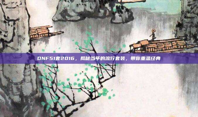 DNF51套2016,揭秘当年的流行套装,带你重温经典