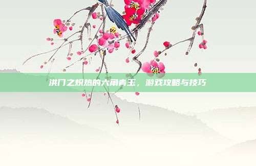 洪门之炽热的六角青玉,游戏攻略与技巧