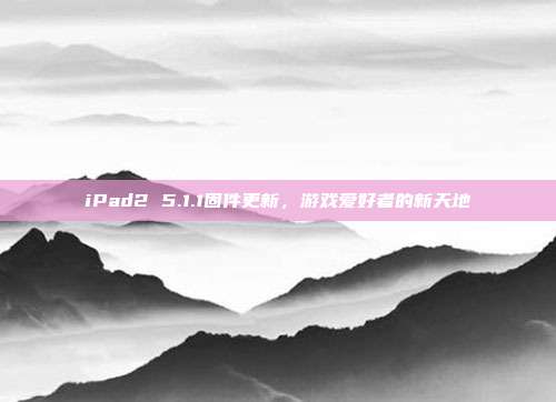 iPad2 5.1.1固件更新,游戏爱好者的新天地