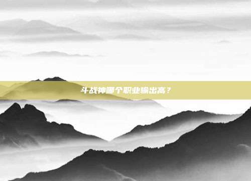 斗战神哪个职业输出高?