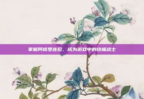 掌握阿修罗连招,成为游戏中的终极战士