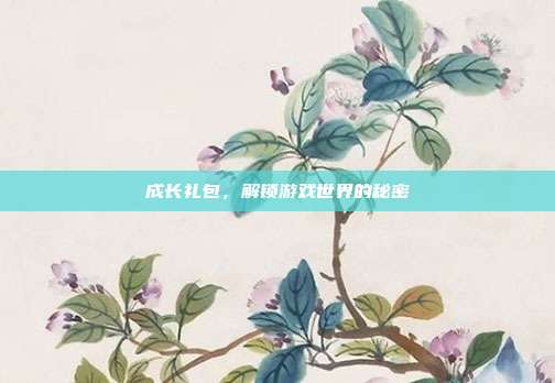 成长礼包,解锁游戏世界的秘密