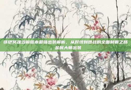 铁铠冥魂当前版本最强出装解析，从对线到团战的全面制霸之路，金属大师出装