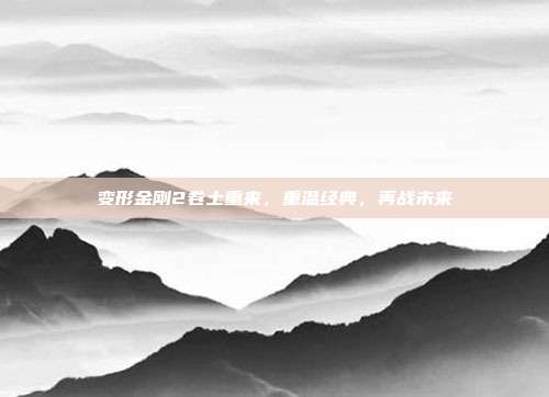 变形金刚2卷土重来,重温经典,再战未来