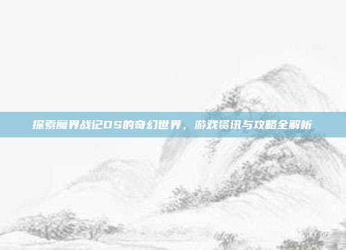 探索魔界战记DS的奇幻世界,游戏资讯与攻略全解析