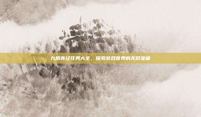 九阴真经任务大全,探索游戏世界的无尽宝藏