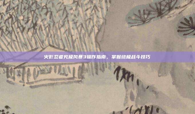 火影忍者究极风暴3操作指南，掌握终极战斗技巧