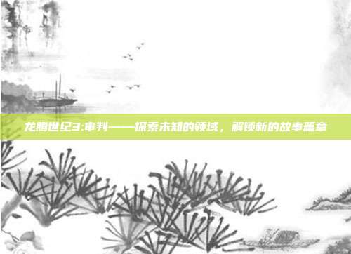 龙腾世纪3:审判——探索未知的领域,解锁新的故事篇章