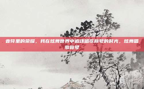 音符里的荣耀，我在炫舞世界中追逐唱歌称号的时光，炫舞唱歌称号