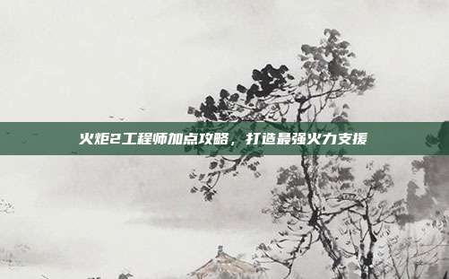 火炬2工程师加点攻略,打造最强火力支援