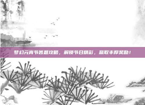 梦幻元宵节答题攻略,解锁节日精彩,赢取丰厚奖励!