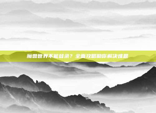 魔兽世界不能登录?全面攻略助你解决难题