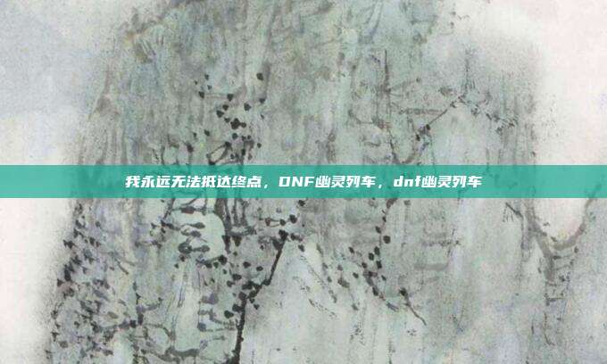 我永远无法抵达终点，DNF幽灵列车，dnf幽灵列车
