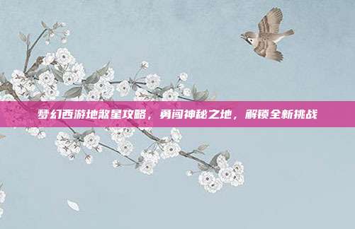 梦幻西游地煞星攻略,勇闯神秘之地,解锁全新挑战