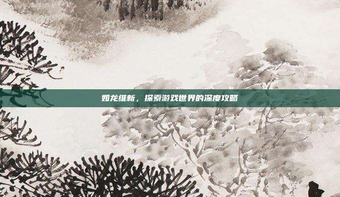 如龙维新,探索游戏世界的深度攻略