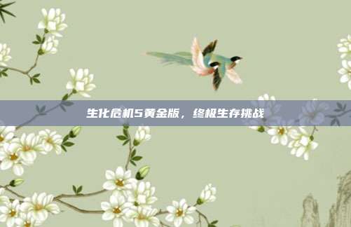 生化危机5黄金版，终极生存挑战