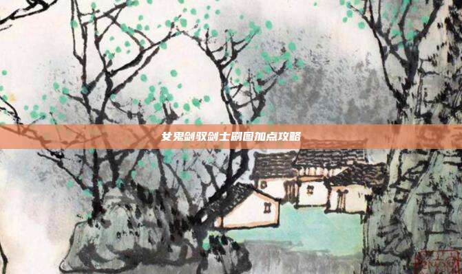 女鬼剑驭剑士刷图加点攻略