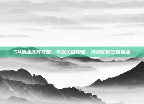 S4霸业武将攻略,掌握关键角色,成就你的三国霸业
