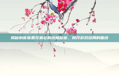 揭秘刺客信条兄弟会的终极秘密,揭开游戏结局的面纱