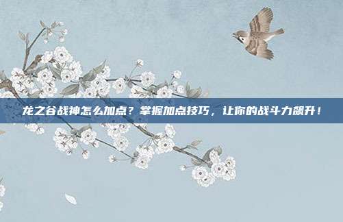 龙之谷战神怎么加点？掌握加点技巧，让你的战斗力飙升！