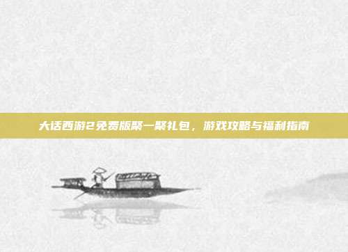 大话西游2免费版聚一聚礼包,游戏攻略与福利指南
