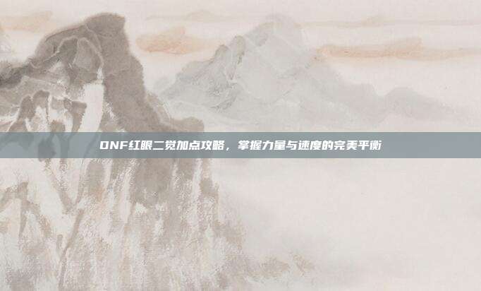 DNF红眼二觉加点攻略，掌握力量与速度的完美平衡