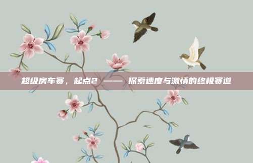 超级房车赛，起点2 —— 探索速度与激情的终极赛道