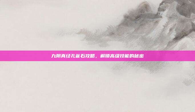 九阴真经孔雀石攻略，解锁高级技能的秘密