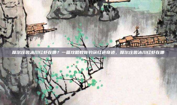 摩尔庄园冰川红虾在哪？一篇攻略教你钓获红色奇迹，摩尔庄园冰川红虾在哪